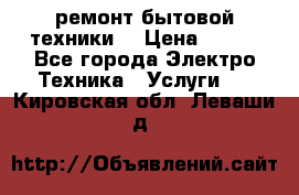 ремонт бытовой техники  › Цена ­ 500 - Все города Электро-Техника » Услуги   . Кировская обл.,Леваши д.
